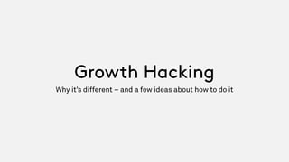 Growth Hacking
Why it’s different – and a few ideas about how to do it
 