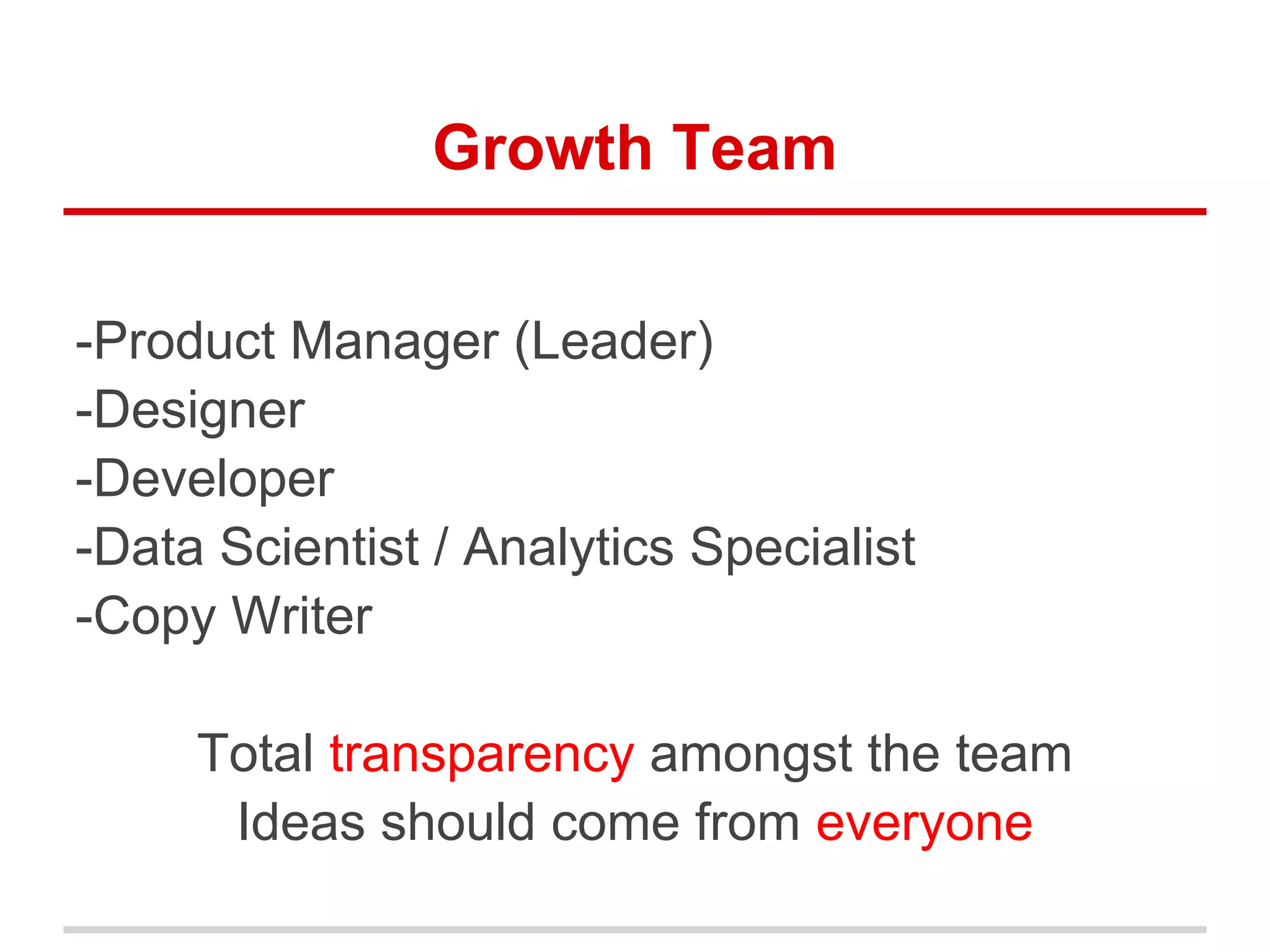 Growth Team
-Product Manager (Leader)
-Designer
-Developer
-Data Scientist / Analytics Specialist
-Copy Writer
Total transparency amongst the team
Ideas should come from everyone
 