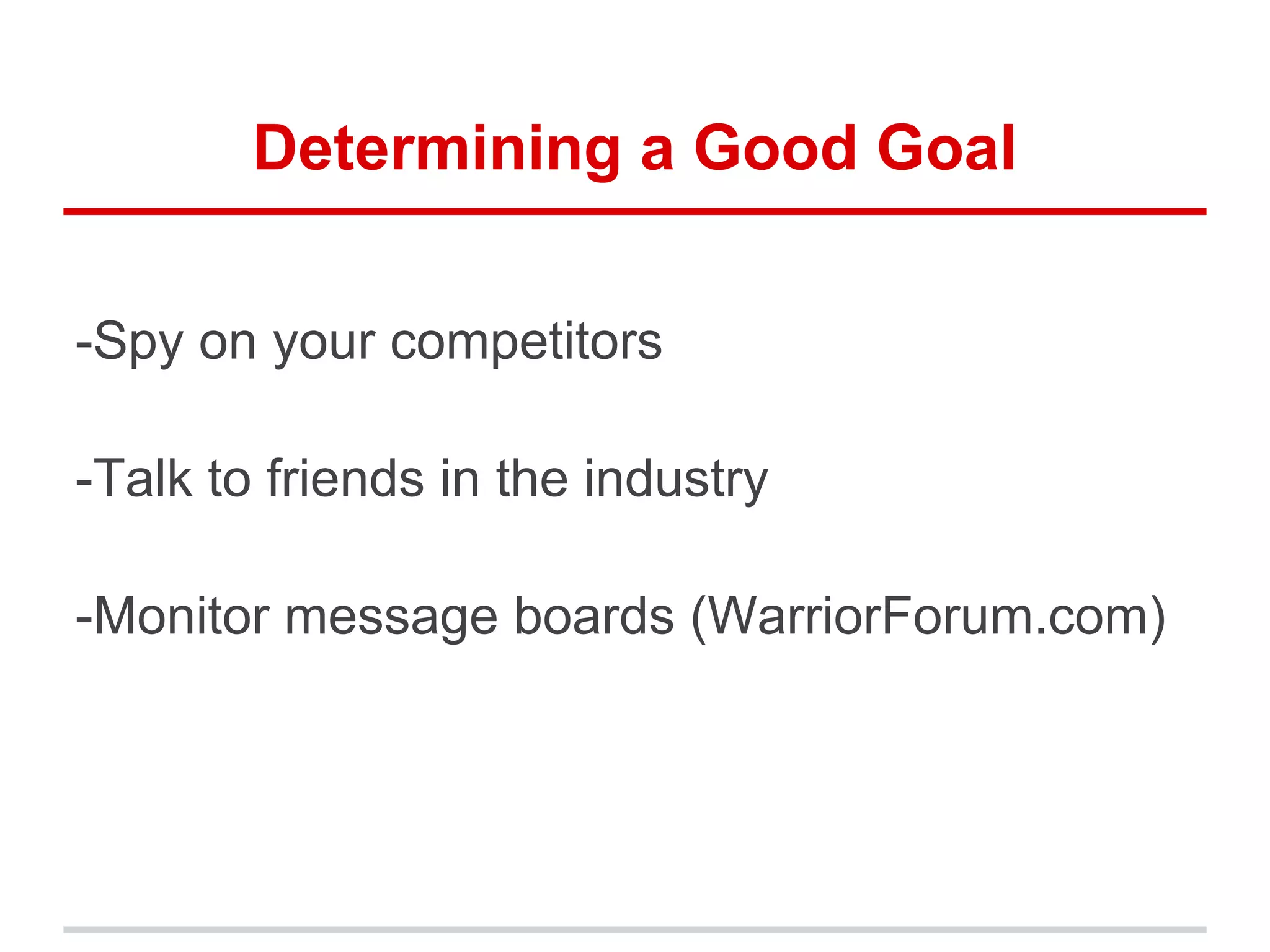 Determining a Good Goal
-Spy on your competitors
-Talk to friends in the industry
-Monitor message boards (WarriorForum.com)
 