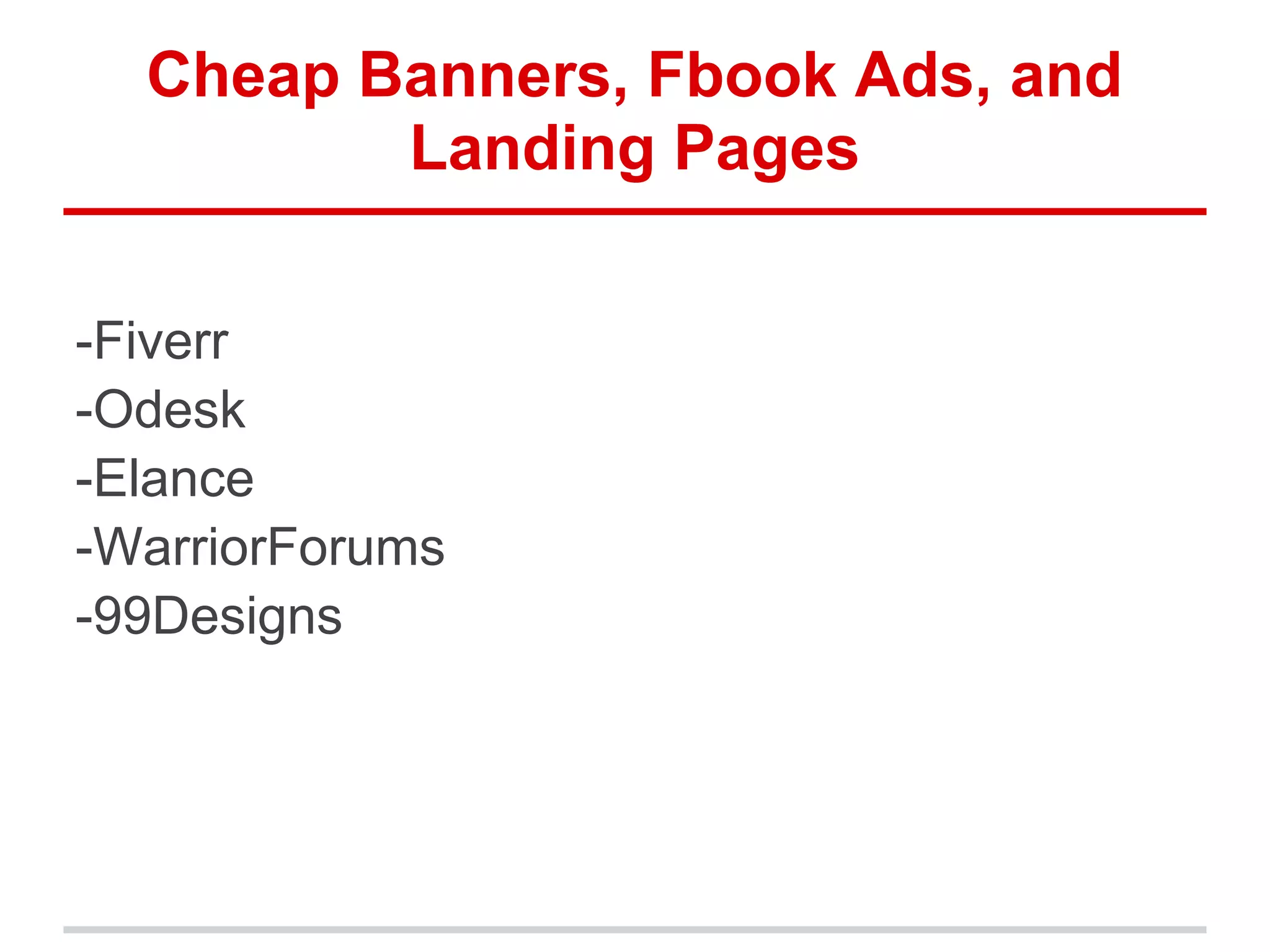 Cheap Banners, Fbook Ads, and
Landing Pages
-Fiverr
-Odesk
-Elance
-WarriorForums
-99Designs
 