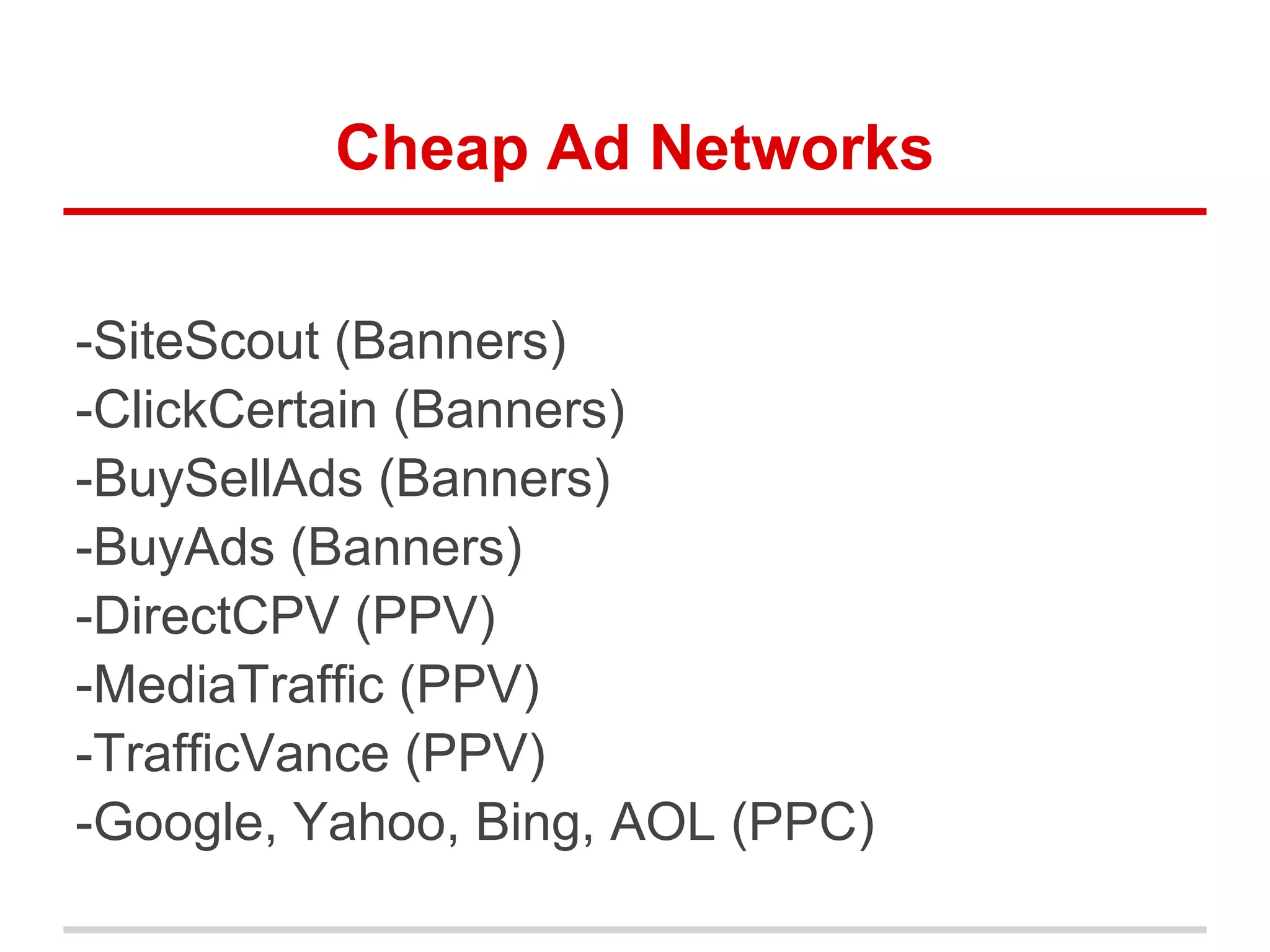 Cheap Ad Networks
-SiteScout (Banners)
-ClickCertain (Banners)
-BuySellAds (Banners)
-BuyAds (Banners)
-DirectCPV (PPV)
-MediaTraffic (PPV)
-TrafficVance (PPV)
-Google, Yahoo, Bing, AOL (PPC)
 