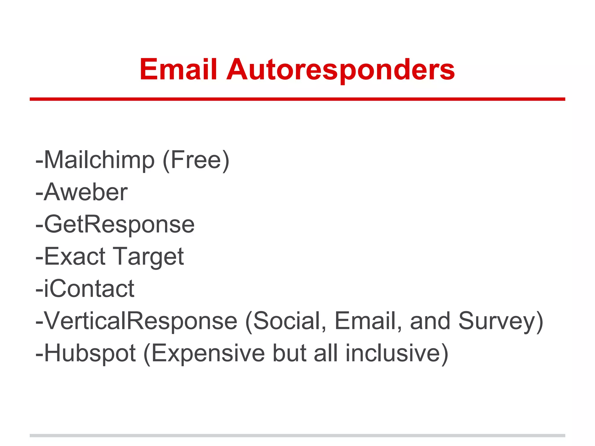 Email Autoresponders
-Mailchimp (Free)
-Aweber
-GetResponse
-Exact Target
-iContact
-VerticalResponse (Social, Email, and Survey)
-Hubspot (Expensive but all inclusive)
 