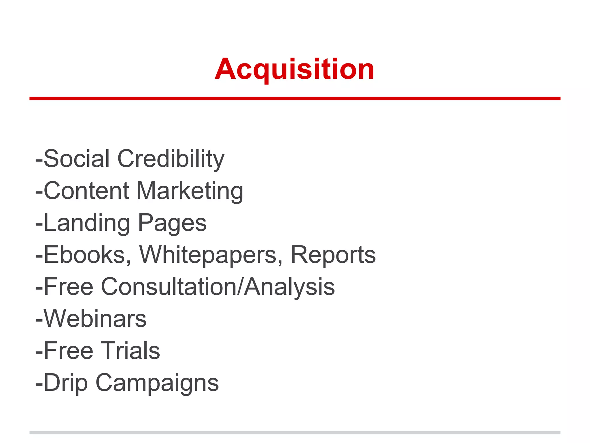 Acquisition
-Social Credibility
-Content Marketing
-Landing Pages
-Ebooks, Whitepapers, Reports
-Free Consultation/Analysis
-Webinars
-Free Trials
-Drip Campaigns
 
