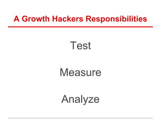 A Growth Hackers Responsibilities
Test
Measure
Analyze
 