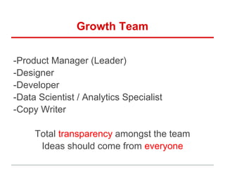Growth Team
-Product Manager (Leader)
-Designer
-Developer
-Data Scientist / Analytics Specialist
-Copy Writer
Total transparency amongst the team
Ideas should come from everyone
 