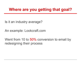 Where are you getting that goal?
Is it an industry average?
An example: Lookcraft.com
Went from 10 to 50% conversion to email by
redesigning their process
 