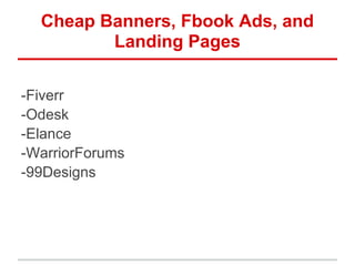 Cheap Banners, Fbook Ads, and
Landing Pages
-Fiverr
-Odesk
-Elance
-WarriorForums
-99Designs
 