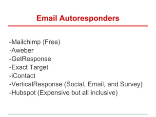 Email Autoresponders
-Mailchimp (Free)
-Aweber
-GetResponse
-Exact Target
-iContact
-VerticalResponse (Social, Email, and Survey)
-Hubspot (Expensive but all inclusive)
 