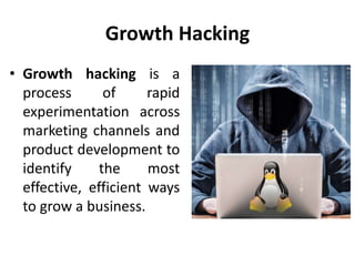 Growth Hacking
• Growth hacking is a
process of rapid
experimentation across
marketing channels and
product development to
identify the most
effective, efficient ways
to grow a business.
 