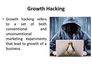 Growth Hacking
• Growth hacking refers
to a set of both
conventional and
unconventional
marketing experiments
that lead to growth of a
business.
 