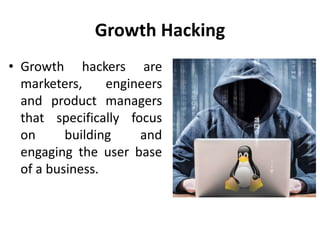 Growth Hacking
• Growth hackers are
marketers, engineers
and product managers
that specifically focus
on building and
engaging the user base
of a business.
 