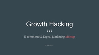 Growth Hacking
E-commerce & Digital Marketing Meetup
31 Aug 2016
 