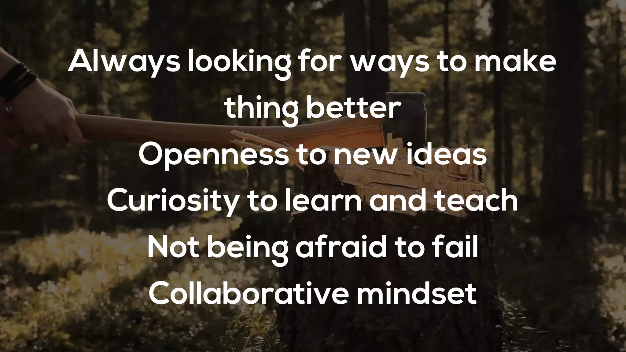 Always looking for ways to make
thing better
Openness to new ideas
Curiosity to learn and teach
Not being afraid to fail
Collaborative mindset
 