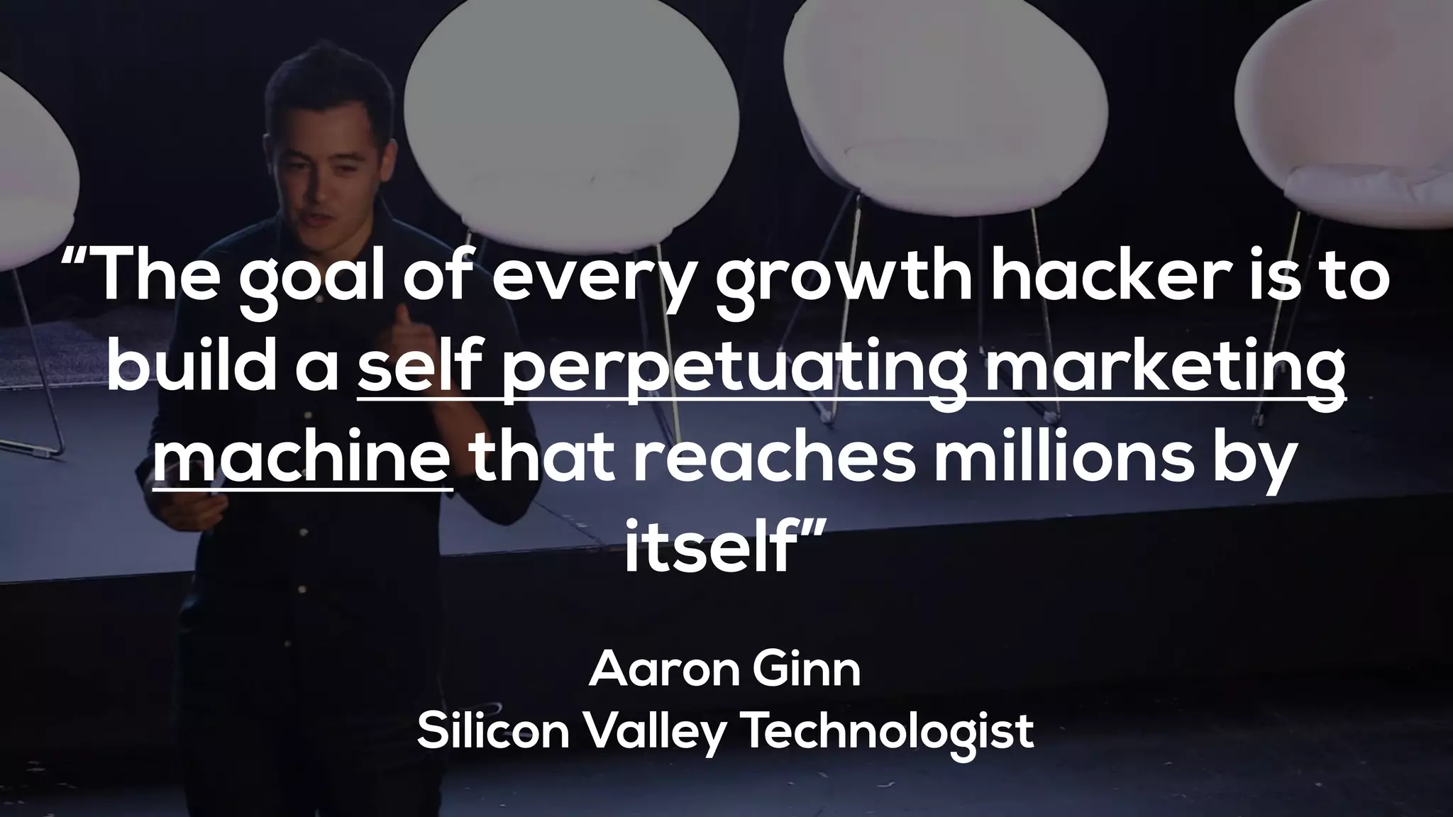 “The goal of every growth hacker is to
build a self perpetuating marketing
machine that reaches millions by
itself”
Aaron Ginn
Silicon Valley Technologist
 