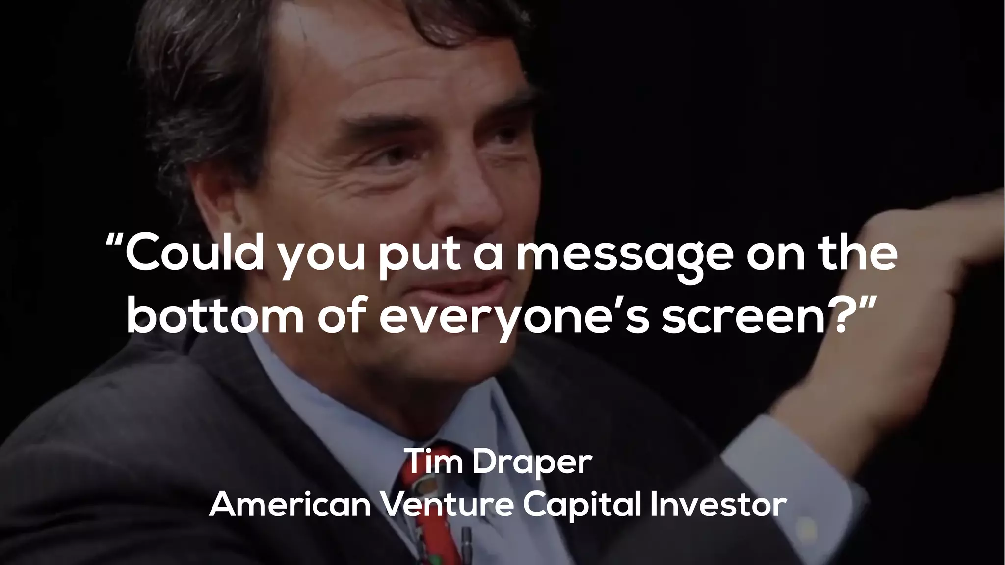 “Could you put a message on the
bottom of everyone’s screen?”
Tim Draper
American Venture Capital Investor
 