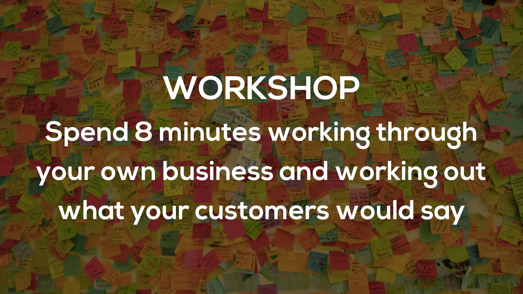 WORKSHOP
Spend 8 minutes working through
your own business and working out
what your customers would say
 