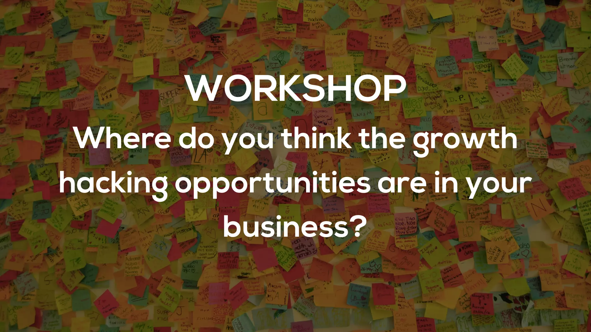 WORKSHOP
Where do you think the growth
hacking opportunities are in your
business?
 
