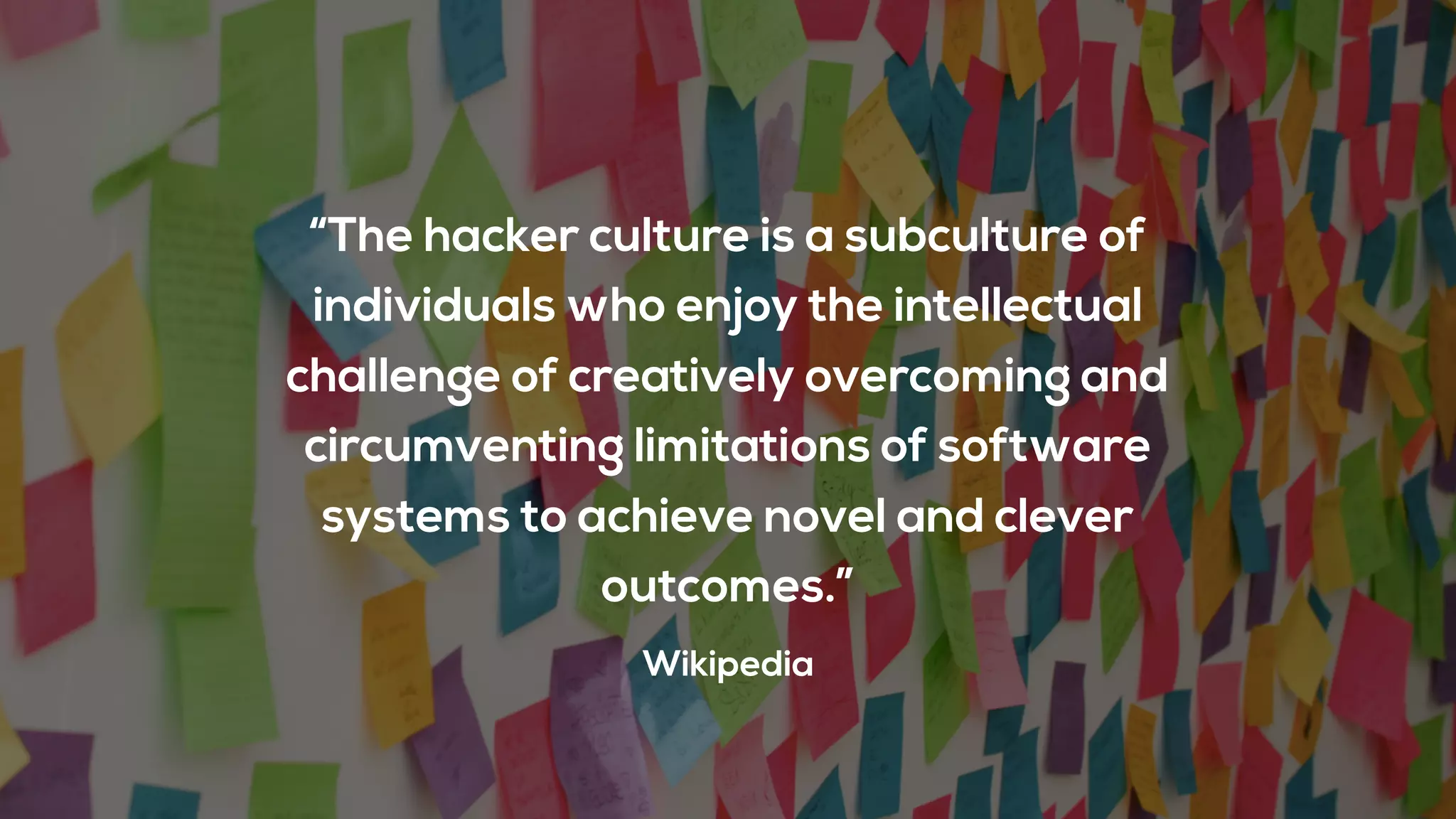 “The hacker culture is a subculture of
individuals who enjoy the intellectual
challenge of creatively overcoming and
circumventing limitations of software
systems to achieve novel and clever
outcomes.”
Wikipedia
 