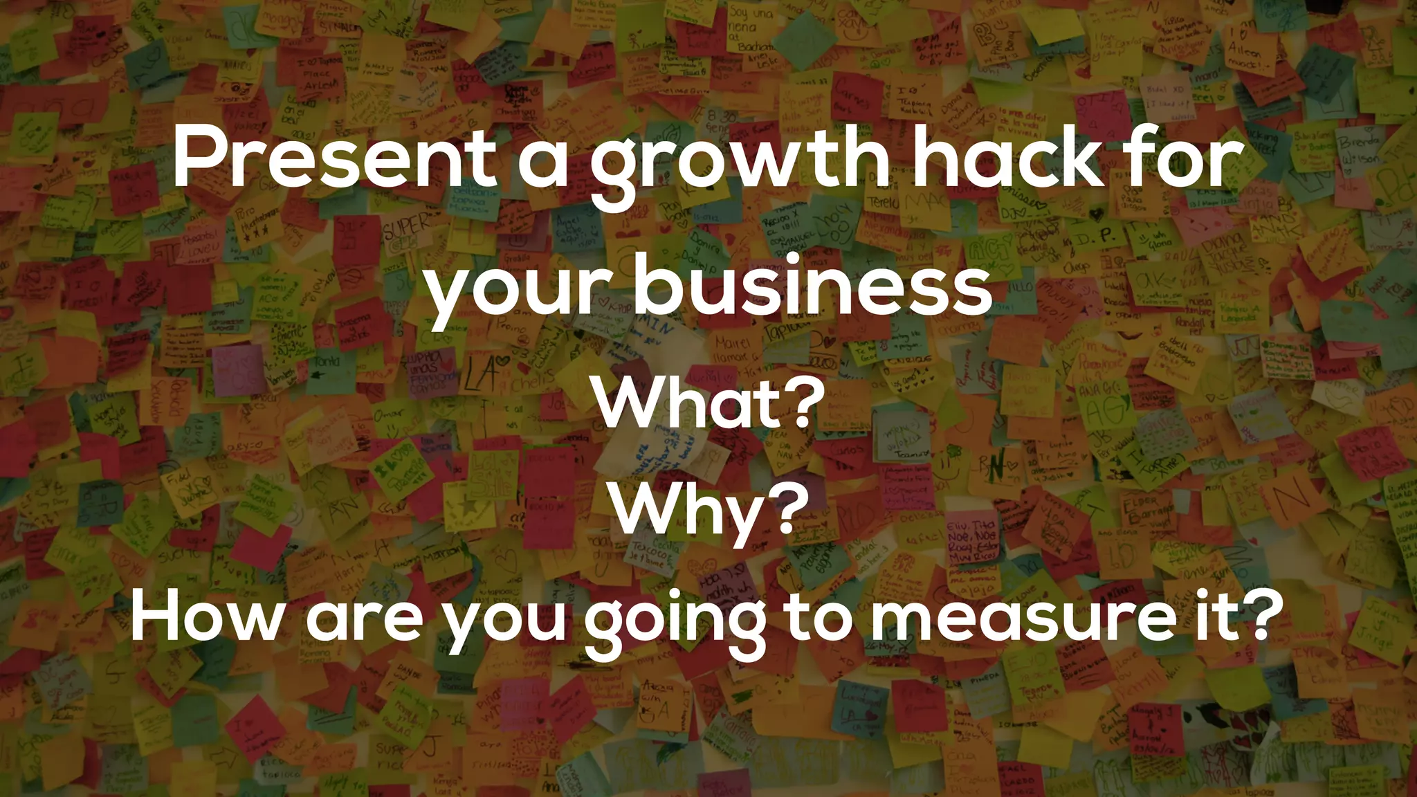 Present a growth hack for
your business
What?
Why?
How are you going to measure it?
 