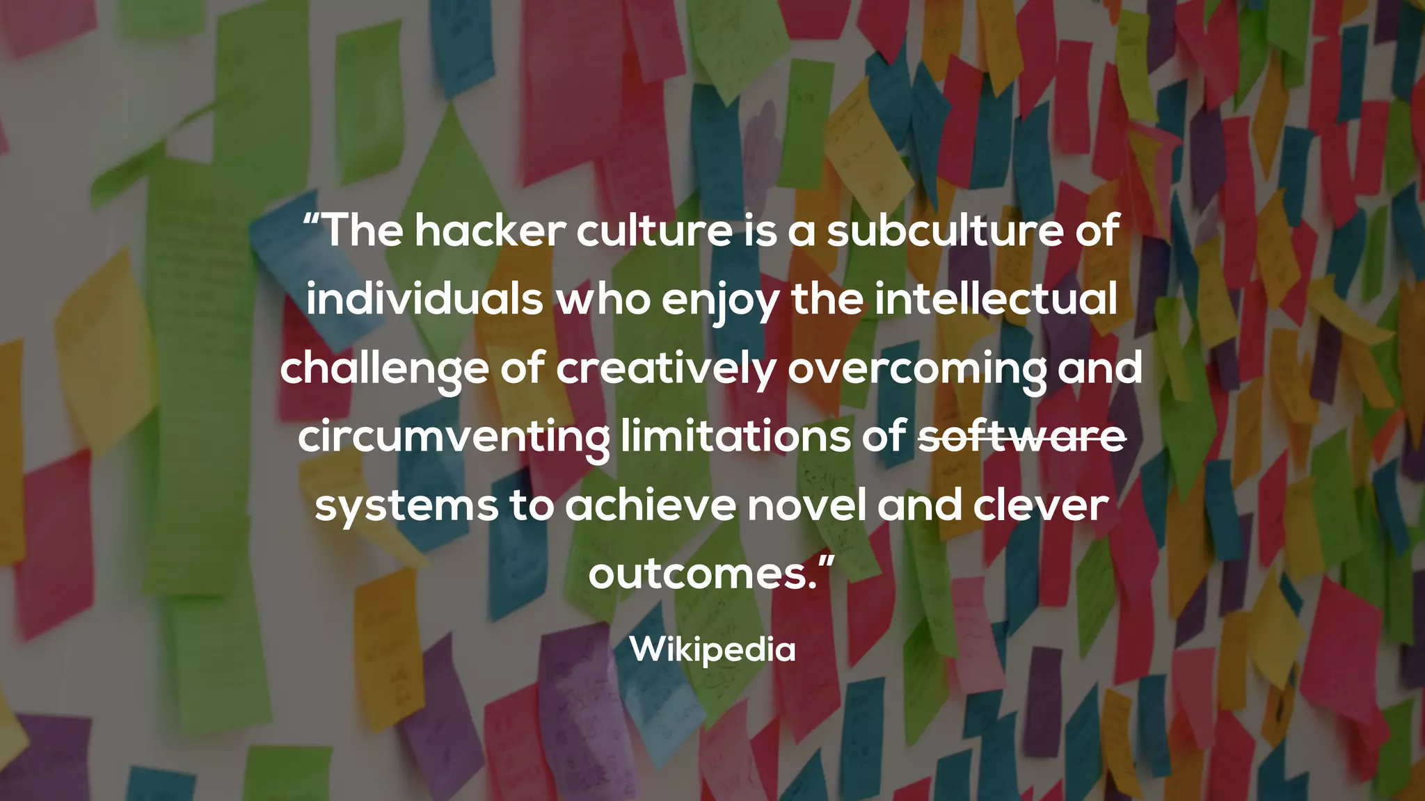 “The hacker culture is a subculture of
individuals who enjoy the intellectual
challenge of creatively overcoming and
circumventing limitations of software
systems to achieve novel and clever
outcomes.”
Wikipedia
 