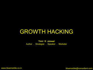 GROWTH HACKING
Timir D Jaiswal
Author . Strategist . Speaker . Marketer
www.bluemarble.co.in bluemarble@consultant.com
 