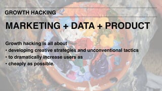 Growth hacking is all about
• developing creative strategies and unconventional tactics
• to dramatically increase users as
• cheaply as possible.
GROWTH HACKING
MARKETING + DATA + PRODUCT
 