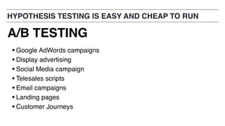 § Google AdWords campaigns
§ Display advertising
§ Social Media campaign
§ Telesales scripts
§ Email campaigns
§ Landing pages
§ Customer Journeys
HYPOTHESIS TESTING IS EASY AND CHEAP TO RUN
A/B TESTING
 
