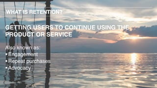 GETTING USERS TO CONTINUE USING THE
PRODUCT OR SERVICE
Also known as:
§Engagement
§Repeat purchases
§Advocacy
 