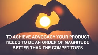 TO ACHIEVE ADVOCACY YOUR PRODUCT
NEEDS TO BE AN ORDER OF MAGNITUDE
BETTER THAN THE COMPETITOR’S
 