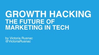 GROWTH HACKING
THE FUTURE OF
MARKETING IN TECH
by Victoria Rusnac
@VictoriaRusnac
 