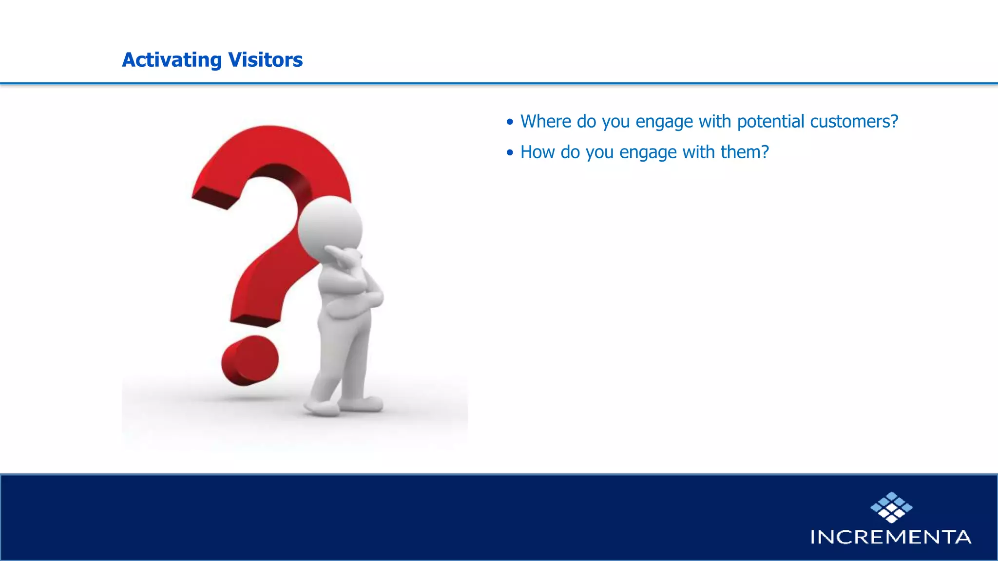 Activating Visitors
• Where do you engage with potential customers?
• How do you engage with them?
 