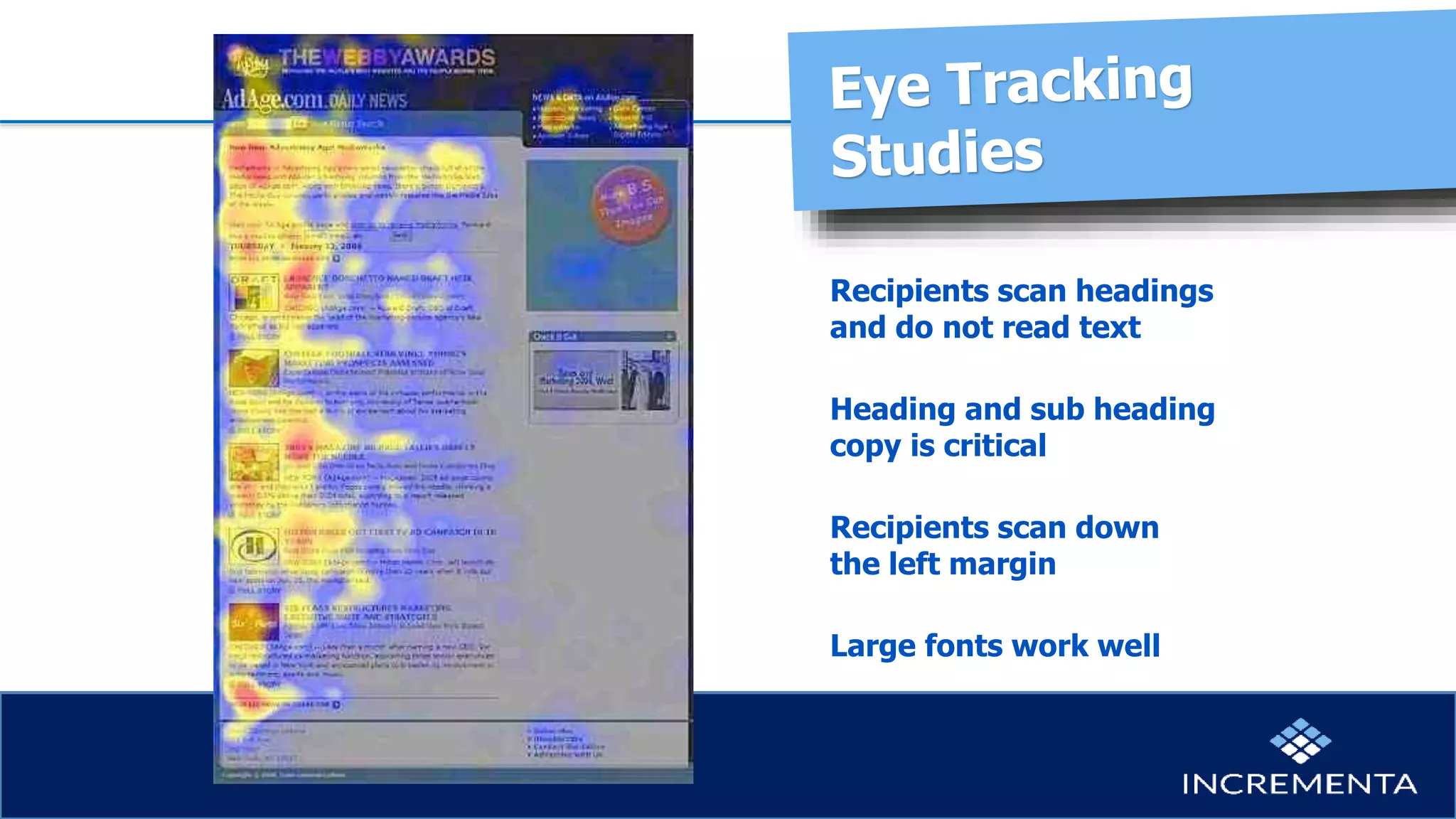 Recipients scan headings
and do not read text
Heading and sub heading
copy is critical
Recipients scan down
the left margin
Large fonts work well
 