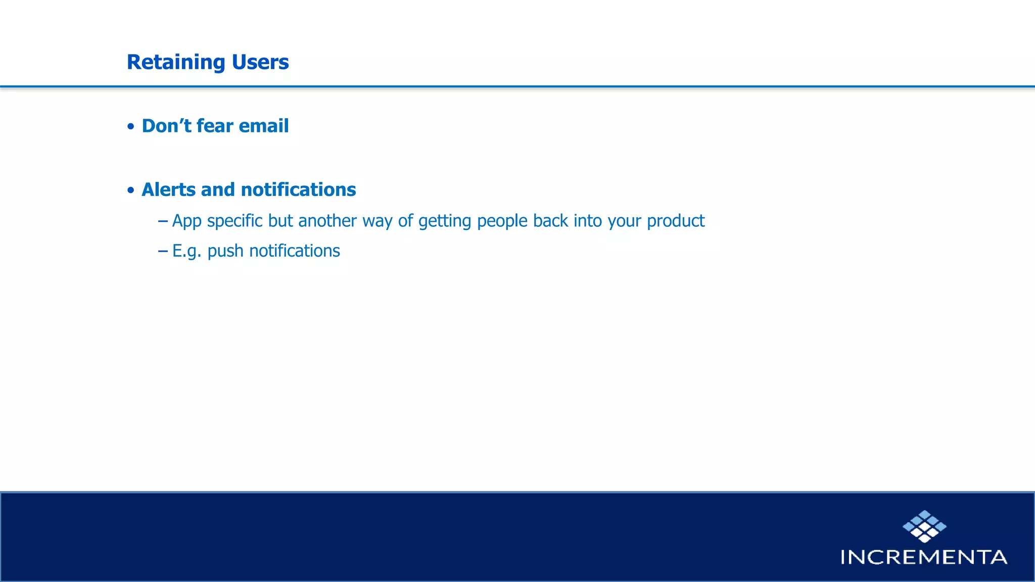 Retaining Users
• Don’t fear email
• Alerts and notifications
− App specific but another way of getting people back into your product
− E.g. push notifications
 