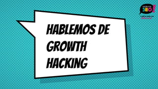 Hablemos de
Growth
Hacking
 