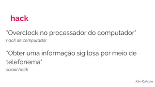hack
John Calistro
"Obter uma informação sigilosa por meio de
telefonema"
social hack
"Overclock no processador do computador"
hack de computador
 