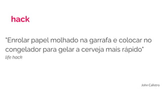 hack
John Calistro
"Enrolar papel molhado na garrafa e colocar no
congelador para gelar a cerveja mais rápido"
life hack
 