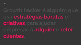 Growth hacker é alguém que
usa estratégias baratas e
criativas para ajudar
empresas a adquirir e reter
clientes.
 