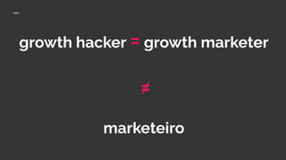 growth hacker = growth marketer
≠
marketeiro
 