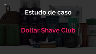 Estudo de caso
Dollar Shave Club
 
