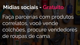 Faça parcerias com produtos
correlatos, você vende
colchões, procure vendedores
de roupas de cama
Mídias sociais - Gratuito
 