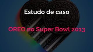 Estudo de caso
OREO no Super Bowl 2013
 