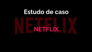 Estudo de caso
NETFLIX
 