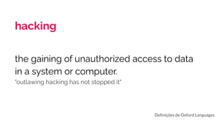 hacking
the gaining of unauthorized access to data
in a system or computer.
"outlawing hacking has not stopped it"
Deﬁnições de Oxford Languages
 