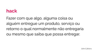 hack
John Calistro
Fazer com que algo, alguma coisa ou
alguém entregue um produto, serviço ou
retorno o qual normalmente não entregaria
ou mesmo que saiba que possa entregar.
 