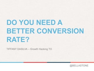 DO YOU NEED A
BETTER CONVERSION
RATE?
TIFFANY DASILVA – Growth Hacking TO
@BELLASTONE
 