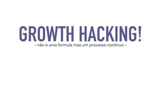GROWTH HACKING! - não é uma formula mas um processo contínuo - 
 