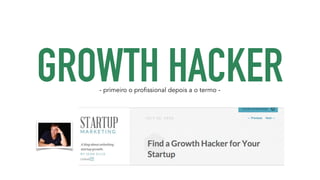 GROWTH HACKER - primeiro o profissional depois a o termo - 
 