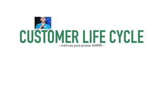 CUSTOMER LIFE CYCLE - métricas para piratas AARRR - 
 