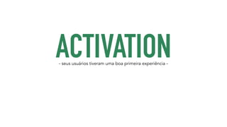 ACTIVATION - seus usuários tiveram uma boa primeira experiência - 
 