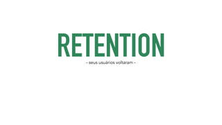 RETENTION - seus usuários voltaram - 
 